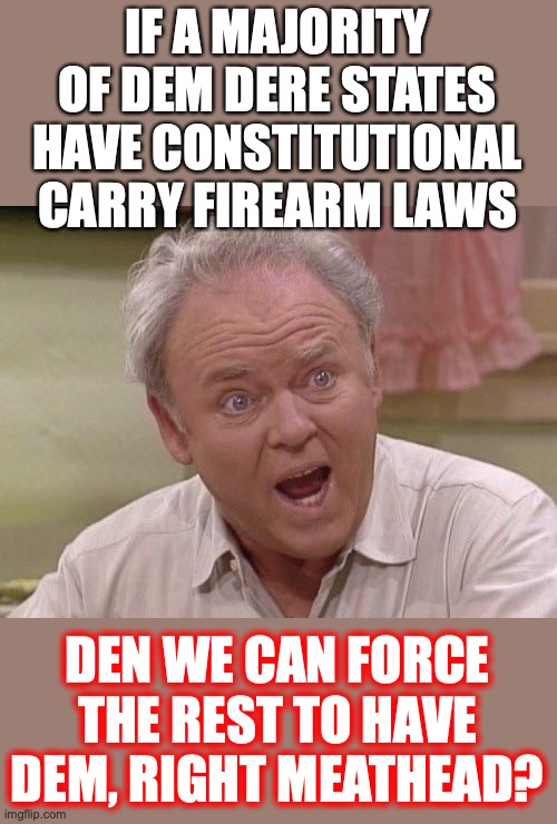 Liberals love them some democracy, which is majority rule. Naturally they are completely for this, right? | IF A MAJORITY OF DEM DERE STATES HAVE CONSTITUTIONAL CARRY FIREARM LAWS; DEN WE CAN FORCE THE REST TO HAVE DEM, RIGHT MEATHEAD? | image tagged in 2022,liberals,constitutional carry,gun laws,hypocrites,democracy | made w/ Imgflip meme maker