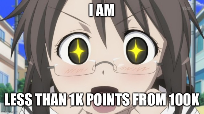 Finnaly almost there | I AM; LESS THAN 1K POINTS FROM 100K | image tagged in happy anime girl | made w/ Imgflip meme maker