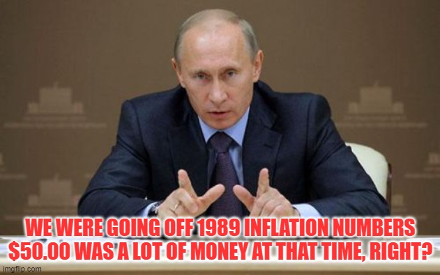 Vladimir Putin Meme | WE WERE GOING OFF 1989 INFLATION NUMBERS
$50.00 WAS A LOT OF MONEY AT THAT TIME, RIGHT? | image tagged in memes,vladimir putin | made w/ Imgflip meme maker