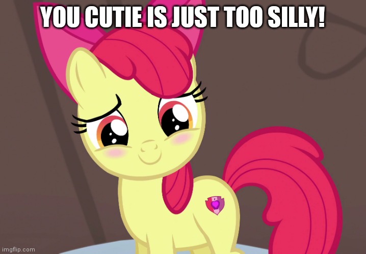 Cute Applebloom (MLP) | YOU CUTIE IS JUST TOO SILLY! | image tagged in cute applebloom mlp | made w/ Imgflip meme maker