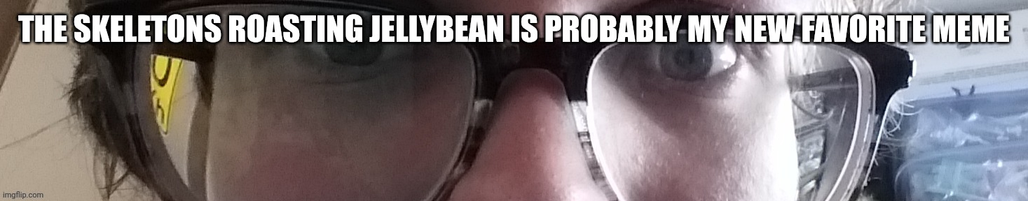 He stare | THE SKELETONS ROASTING JELLYBEAN IS PROBABLY MY NEW FAVORITE MEME | image tagged in he stare | made w/ Imgflip meme maker