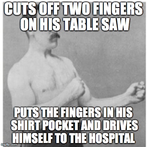 Overly Manly Man Meme | CUTS OFF TWO FINGERS ON HIS TABLE SAW PUTS THE FINGERS IN HIS SHIRT POCKET AND DRIVES HIMSELF TO THE HOSPITAL | image tagged in memes,overly manly man,AdviceAnimals | made w/ Imgflip meme maker