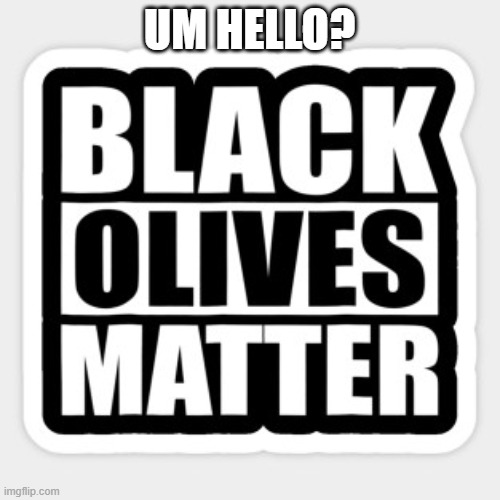 black olives matter | UM HELLO? | image tagged in black olives matter | made w/ Imgflip meme maker