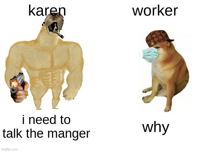 dont look at too much | karen; worker; i need to talk the manger; why | image tagged in memes,buff doge vs cheems | made w/ Imgflip meme maker