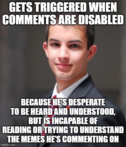 Check The Comments To See Who Has Been Triggered By This Meme |  GETS TRIGGERED WHEN COMMENTS ARE DISABLED; BECAUSE HE'S DESPERATE TO BE HEARD AND UNDERSTOOD, BUT IS INCAPABLE OF READING OR TRYING TO UNDERSTAND THE MEMES HE'S COMMENTING ON | image tagged in college conservative,meme comments,triggered,conservative hypocrisy,reading,understanding | made w/ Imgflip meme maker