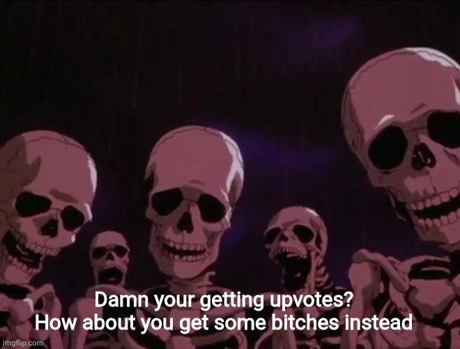 Hater skeletons | Damn your getting upvotes? How about you get some bitches instead | image tagged in hater skeletons | made w/ Imgflip meme maker