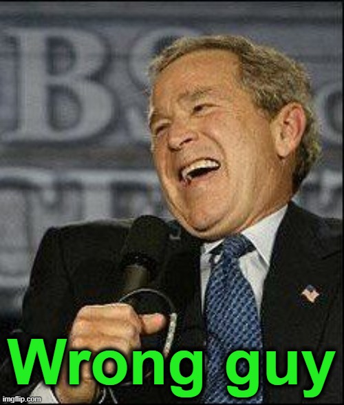 Dubya laugh | Wrong guy | image tagged in dubya laugh | made w/ Imgflip meme maker