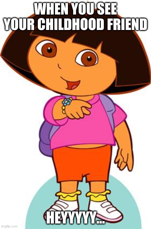 Dora | WHEN YOU SEE YOUR CHILDHOOD FRIEND; HEYYYYY... | image tagged in dora | made w/ Imgflip meme maker