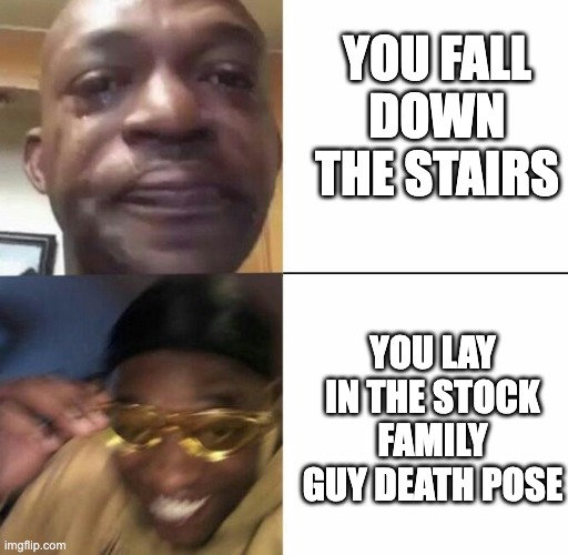 stock family guy death pose |  YOU FALL DOWN THE STAIRS; YOU LAY IN THE STOCK FAMILY GUY DEATH POSE | image tagged in sad and happy man,stock family guy death pose,death pose | made w/ Imgflip meme maker