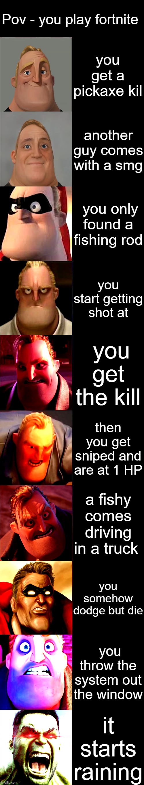 Mr. Incredible Becoming Angry | Pov - you play fortnite; you get a pickaxe kil; another guy comes with a smg; you only found a fishing rod; you start getting shot at; you get the kill; then you get sniped and are at 1 HP; a fishy comes driving in a truck; you somehow dodge but die; you throw the system out the window; it starts raining | image tagged in mr incredible becoming angry | made w/ Imgflip meme maker