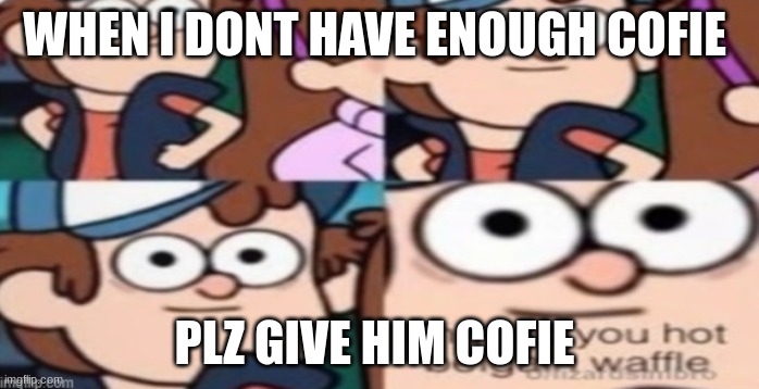 shut up you hot belgain waffle | WHEN I DONT HAVE ENOUGH COFIE; PLZ GIVE HIM COFIE | image tagged in shut up you hot belgain waffle | made w/ Imgflip meme maker