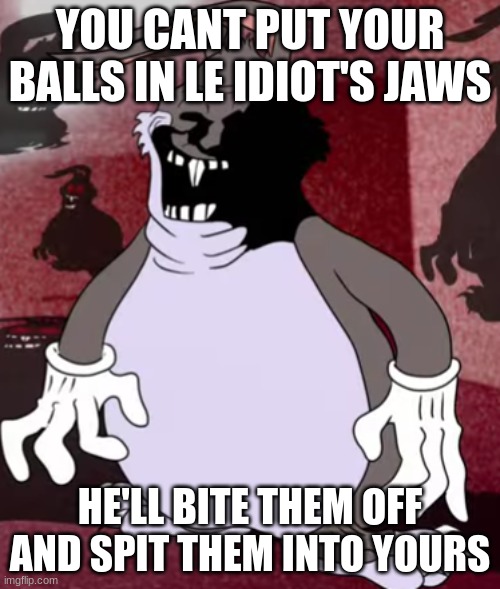 Big Trollgus | YOU CANT PUT YOUR BALLS IN LE IDIOT'S JAWS; HE'LL BITE THEM OFF AND SPIT THEM INTO YOURS | image tagged in big trollgus | made w/ Imgflip meme maker