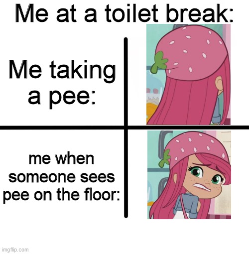 Strawberry Shortcake takes a PEE | Me at a toilet break:; Me taking a pee:; me when someone sees pee on the floor: | image tagged in memes,blank starter pack,funny,strawberry shortcake,strawberry shortcake berry in the big city,funny memes | made w/ Imgflip meme maker
