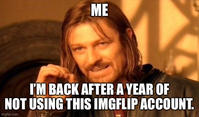 One Does Not Simply Meme | ME; I’M BACK AFTER A YEAR OF NOT USING THIS IMGFLIP ACCOUNT. | image tagged in memes,one does not simply | made w/ Imgflip meme maker