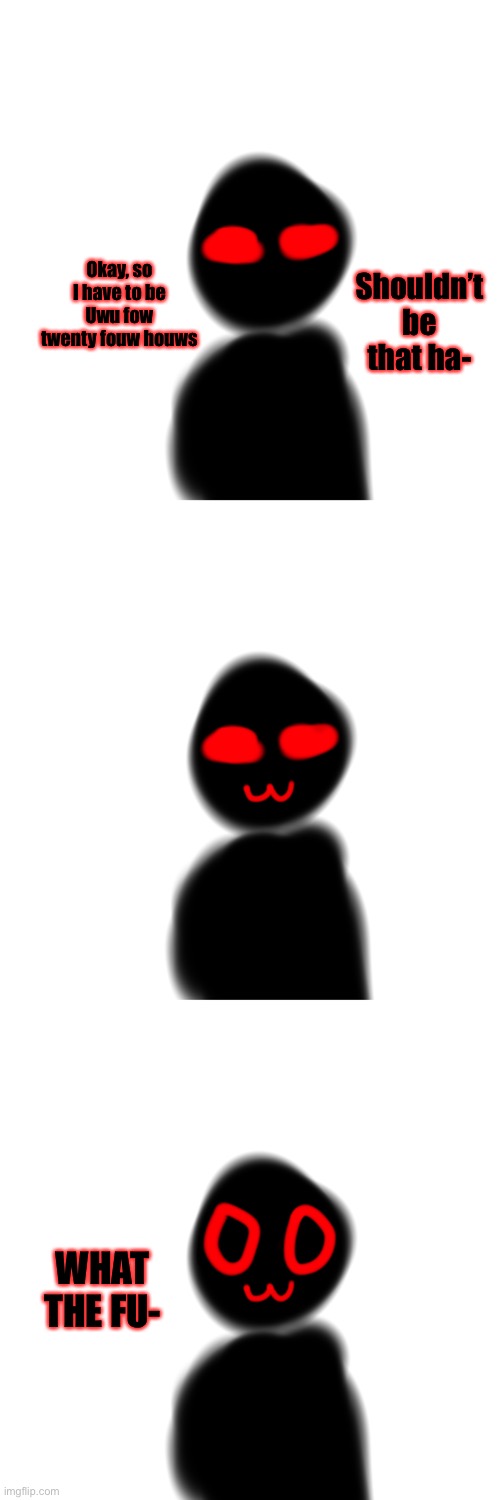 hewlp me uwu | Shouldn’t be that ha-; Okay, so I have to be Uwu fow twenty fouw houws; WHAT THE FU- | made w/ Imgflip meme maker