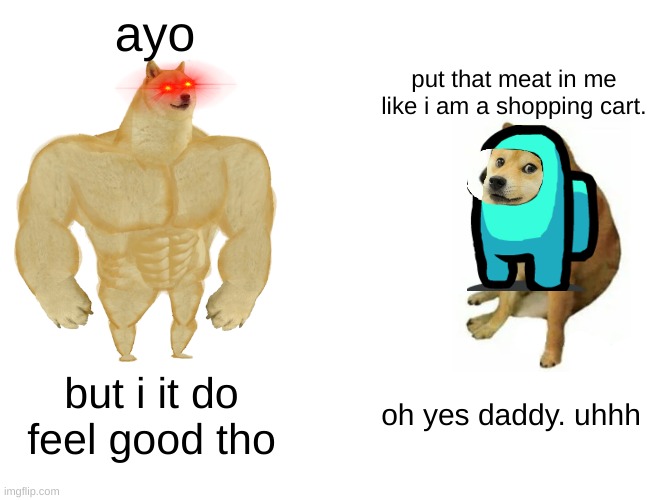 Buff Doge vs. Cheems | ayo; put that meat in me like i am a shopping cart. but i it do feel good tho; oh yes daddy. uhhh | image tagged in memes,buff doge vs cheems | made w/ Imgflip meme maker