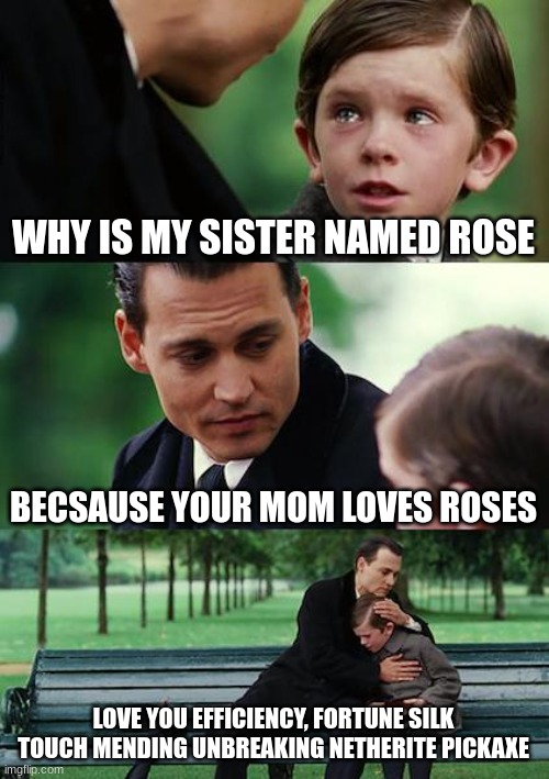 Finding Neverland | WHY IS MY SISTER NAMED ROSE; BECSAUSE YOUR MOM LOVES ROSES; LOVE YOU EFFICIENCY, FORTUNE SILK TOUCH MENDING UNBREAKING NETHERITE PICKAXE | image tagged in memes,finding neverland | made w/ Imgflip meme maker