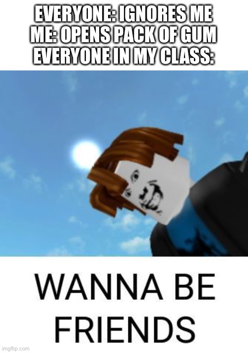 Every time | EVERYONE: IGNORES ME
ME: OPENS PACK OF GUM
EVERYONE IN MY CLASS: | image tagged in school,roblox meme | made w/ Imgflip meme maker