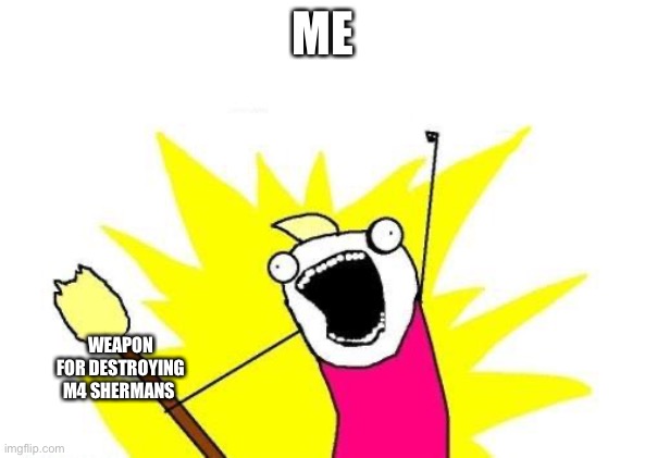 Me | ME; WEAPON FOR DESTROYING M4 SHERMANS | image tagged in memes,x all the y | made w/ Imgflip meme maker