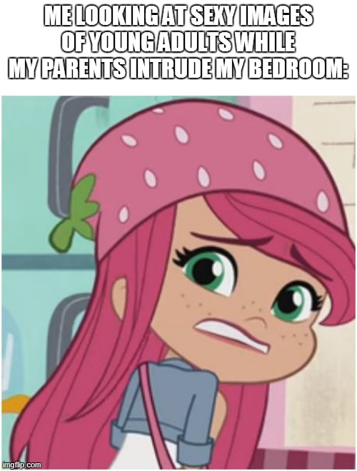 Sexposting at my parents house would be like | ME LOOKING AT SEXY IMAGES OF YOUNG ADULTS WHILE MY PARENTS INTRUDE MY BEDROOM: | image tagged in strawberry shortcake,strawberry shortcake berry in the big city,memes,funny,funny memes,sexy | made w/ Imgflip meme maker