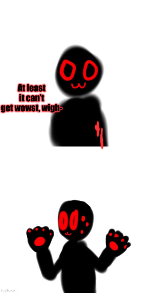 AAAAH | At least it can’t get wowst, wigh- | made w/ Imgflip meme maker