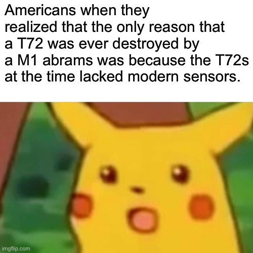 Tank | Americans when they realized that the only reason that a T72 was ever destroyed by a M1 abrams was because the T72s at the time lacked modern sensors. | image tagged in memes,surprised pikachu | made w/ Imgflip meme maker