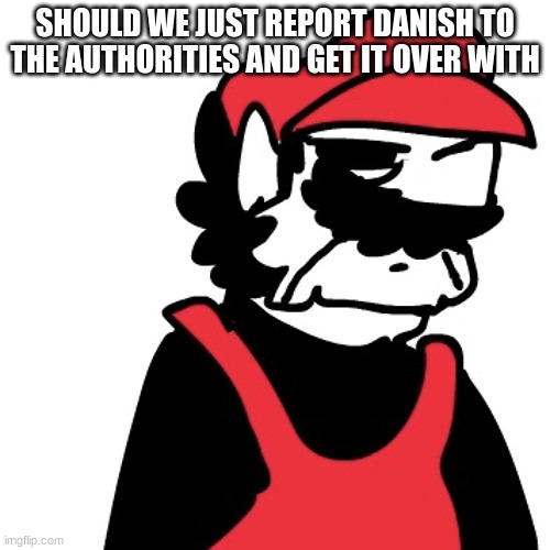 :nerd: | SHOULD WE JUST REPORT DANISH TO THE AUTHORITIES AND GET IT OVER WITH | made w/ Imgflip meme maker