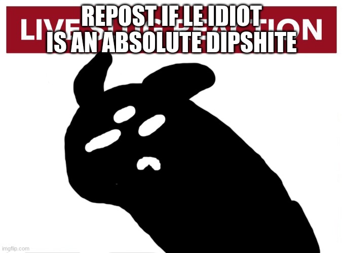 Live Idiot Reaction | REPOST IF LE IDIOT IS AN ABSOLUTE DIPSHITE | image tagged in live idiot reaction | made w/ Imgflip meme maker