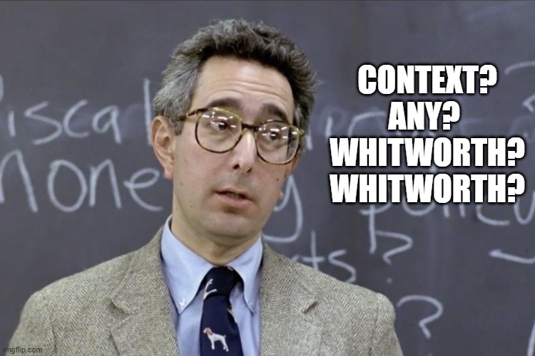 Bueller | CONTEXT?
ANY? 
WHITWORTH?
WHITWORTH? | image tagged in bueller | made w/ Imgflip meme maker