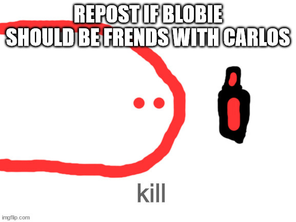 kill | REPOST IF BLOBIE SHOULD BE FRENDS WITH CARLOS | image tagged in kill | made w/ Imgflip meme maker