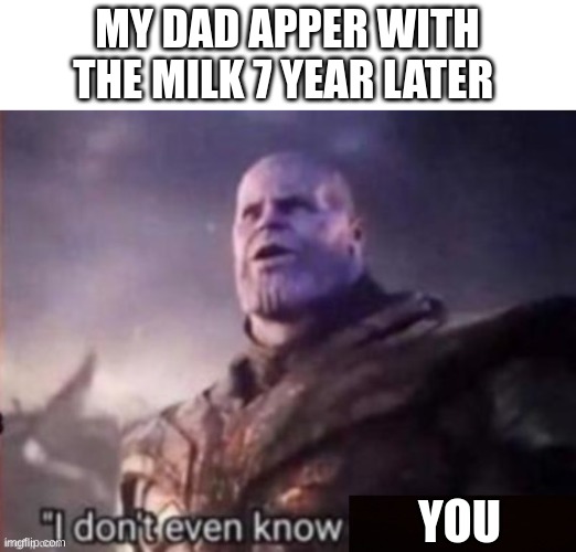 where you been | MY DAD APPER WITH THE MILK 7 YEAR LATER; YOU | image tagged in i don t even know,dad,milk,memes | made w/ Imgflip meme maker