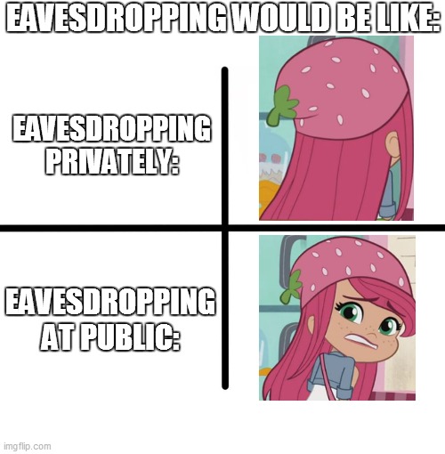 Me Eavesdropping | EAVESDROPPING WOULD BE LIKE:; EAVESDROPPING PRIVATELY:; EAVESDROPPING AT PUBLIC: | image tagged in memes,blank starter pack,funny,funny memes,strawberry shortcake,strawberry shortcake berry in the big city | made w/ Imgflip meme maker