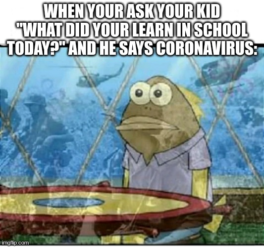 SpongeBob Fish Vietnam Flashback | WHEN YOUR ASK YOUR KID "WHAT DID YOUR LEARN IN SCHOOL TODAY?" AND HE SAYS CORONAVIRUS: | image tagged in spongebob fish vietnam flashback | made w/ Imgflip meme maker