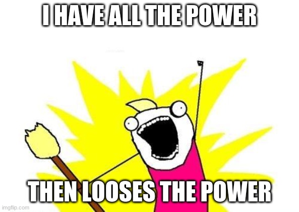 X All The Y Meme | I HAVE ALL THE POWER; THEN LOOSES THE POWER | image tagged in memes,x all the y | made w/ Imgflip meme maker