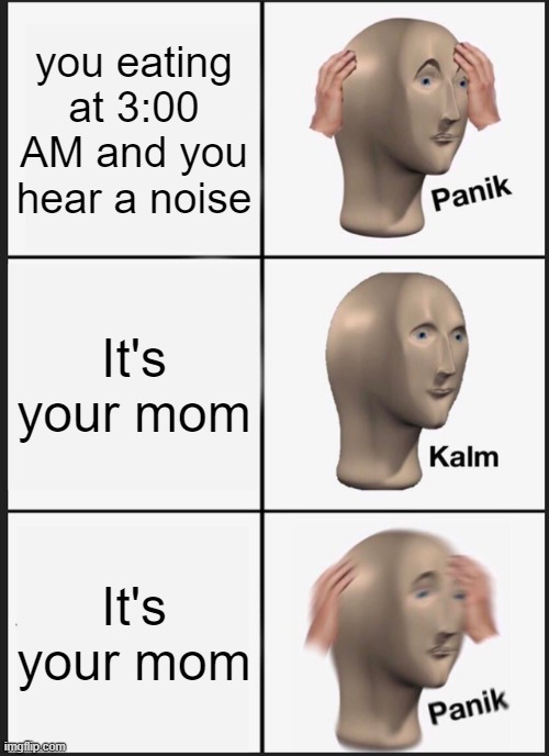 Panik Kalm Panik Meme | you eating at 3:00 AM and you hear a noise; It's your mom; It's your mom | image tagged in memes,panik kalm panik | made w/ Imgflip meme maker