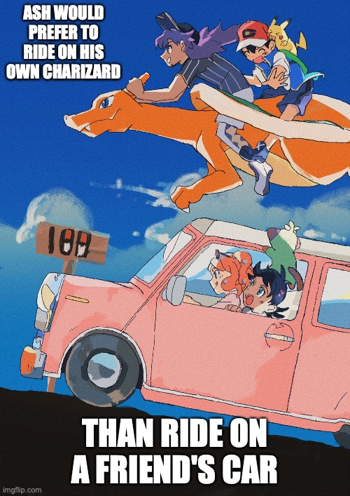 Pokemon Journey's 100th Episode Scene | ASH WOULD PREFER TO RIDE ON HIS OWN CHARIZARD; THAN RIDE ON A FRIEND'S CAR | image tagged in memes,pokemon,ash ketchum | made w/ Imgflip meme maker