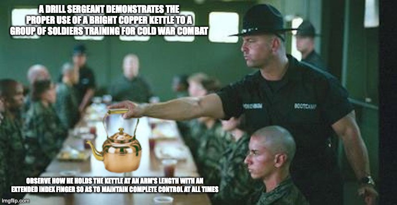 Drill Kettle | A DRILL SERGEANT DEMONSTRATES THE PROPER USE OF A BRIGHT COPPER KETTLE TO A GROUP OF SOLDIERS TRAINING FOR COLD WAR COMBAT; OBSERVE HOW HE HOLDS THE KETTLE AT AN ARM'S LENGTH WITH AN EXTENDED INDEX FINGER SO AS TO MAINTAIN COMPLETE CONTROL AT ALL TIMES | image tagged in cold war,memes | made w/ Imgflip meme maker