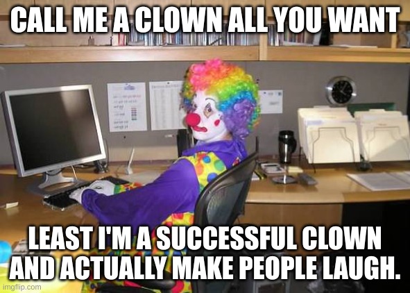 clown computer | CALL ME A CLOWN ALL YOU WANT; LEAST I'M A SUCCESSFUL CLOWN AND ACTUALLY MAKE PEOPLE LAUGH. | image tagged in clown computer | made w/ Imgflip meme maker