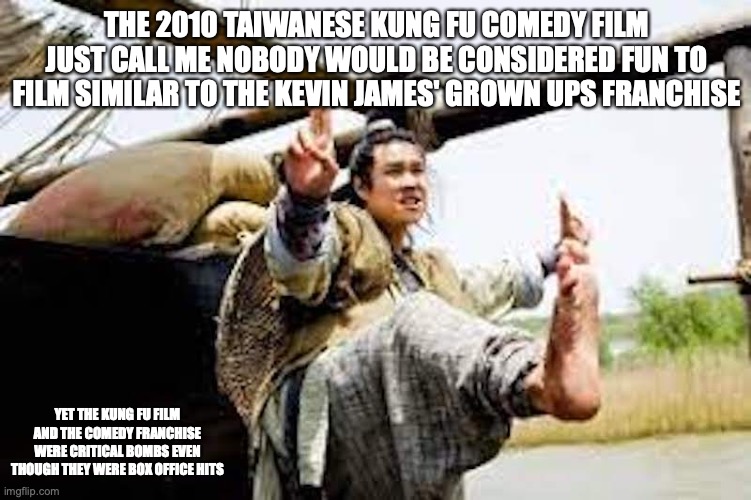 Just Call Me Nobody | THE 2010 TAIWANESE KUNG FU COMEDY FILM JUST CALL ME NOBODY WOULD BE CONSIDERED FUN TO FILM SIMILAR TO THE KEVIN JAMES' GROWN UPS FRANCHISE; YET THE KUNG FU FILM AND THE COMEDY FRANCHISE WERE CRITICAL BOMBS EVEN THOUGH THEY WERE BOX OFFICE HITS | image tagged in movie,memes | made w/ Imgflip meme maker