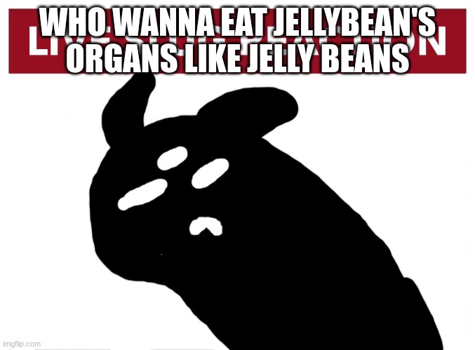 Live Idiot Reaction | WHO WANNA EAT JELLYBEAN'S ORGANS LIKE JELLY BEANS | image tagged in live idiot reaction | made w/ Imgflip meme maker