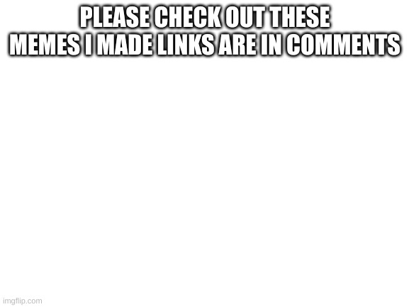 Blank White Template | PLEASE CHECK OUT THESE MEMES I MADE LINKS ARE IN COMMENTS | image tagged in blank white template | made w/ Imgflip meme maker