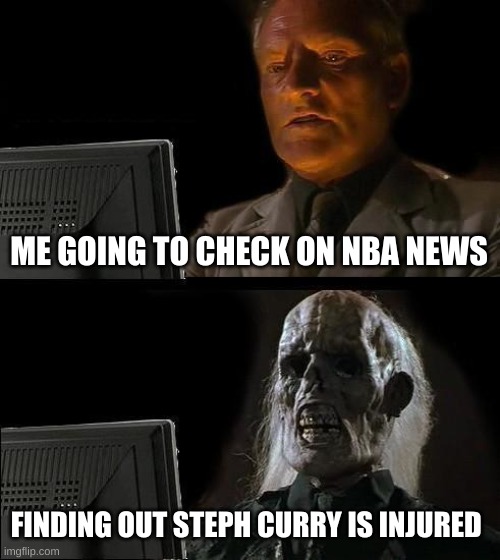 sad day | ME GOING TO CHECK ON NBA NEWS; FINDING OUT STEPH CURRY IS INJURED | image tagged in memes,i'll just wait here | made w/ Imgflip meme maker