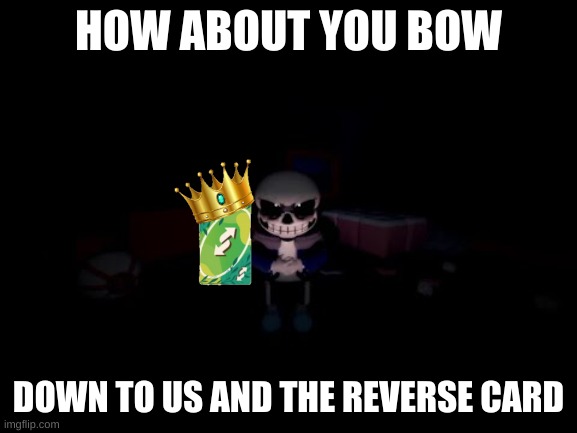 Evil Sans | HOW ABOUT YOU BOW DOWN TO US AND THE REVERSE CARD | image tagged in evil sans | made w/ Imgflip meme maker