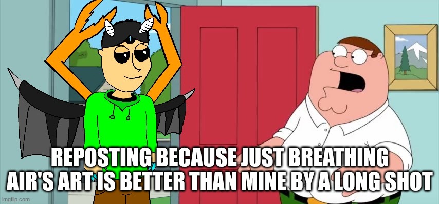 IDIOT IN FAMILY GUY HOLY CRAP | REPOSTING BECAUSE JUST BREATHING AIR'S ART IS BETTER THAN MINE BY A LONG SHOT | image tagged in idiot in family guy holy crap | made w/ Imgflip meme maker