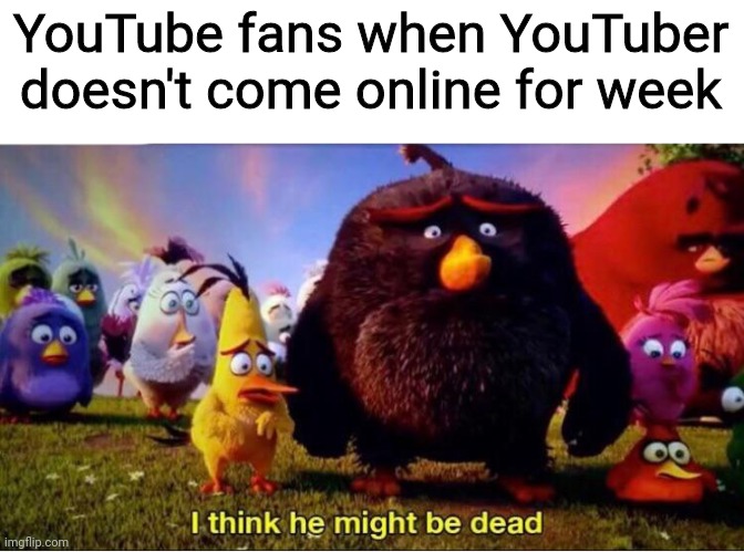 I think he might be dead | YouTube fans when YouTuber doesn't come online for week | image tagged in i think he might be dead | made w/ Imgflip meme maker