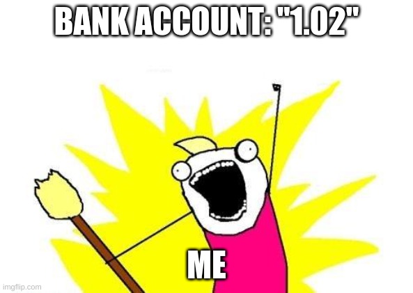Mood | BANK ACCOUNT: "1.02"; ME | image tagged in memes,x all the y | made w/ Imgflip meme maker