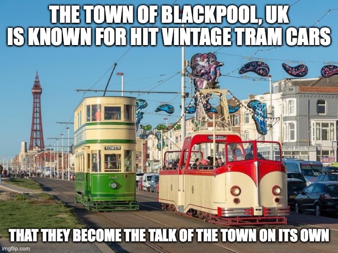 Blackpool Heritage Rolling Stock |  THE TOWN OF BLACKPOOL, UK IS KNOWN FOR HIT VINTAGE TRAM CARS; THAT THEY BECOME THE TALK OF THE TOWN ON ITS OWN | image tagged in public transport,memes,tram | made w/ Imgflip meme maker
