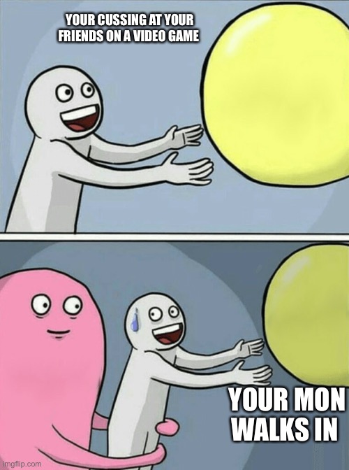 Okay. | YOUR CUSSING AT YOUR FRIENDS ON A VIDEO GAME; YOUR MON WALKS IN | image tagged in memes,running away balloon | made w/ Imgflip meme maker