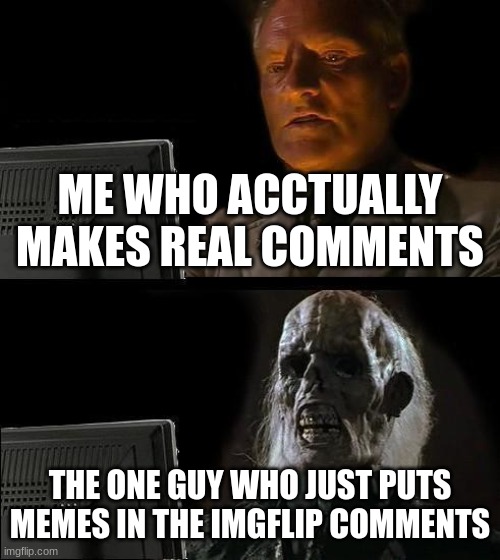 I'll Just Wait Here | ME WHO ACCTUALLY MAKES REAL COMMENTS; THE ONE GUY WHO JUST PUTS MEMES IN THE IMGFLIP COMMENTS | image tagged in memes,i'll just wait here | made w/ Imgflip meme maker