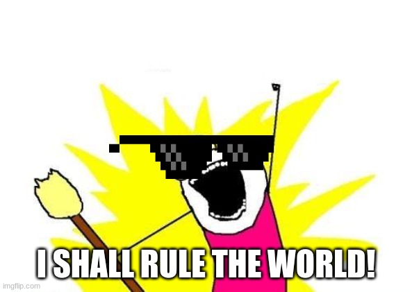 cra-cra man | I SHALL RULE THE WORLD! | image tagged in memes,x all the y | made w/ Imgflip meme maker